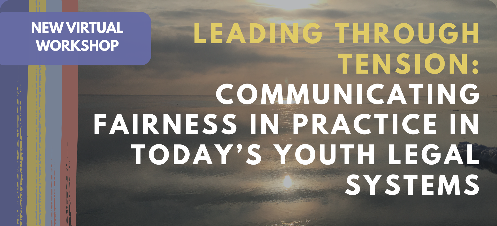 Title of Workshop "Leading Through Tension: Communicating Fairness in Practice in Today's Youth Legal Systems" over picture of sunrise over cold waters